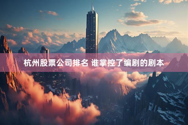 杭州股票公司排名 谁掌控了编剧的剧本