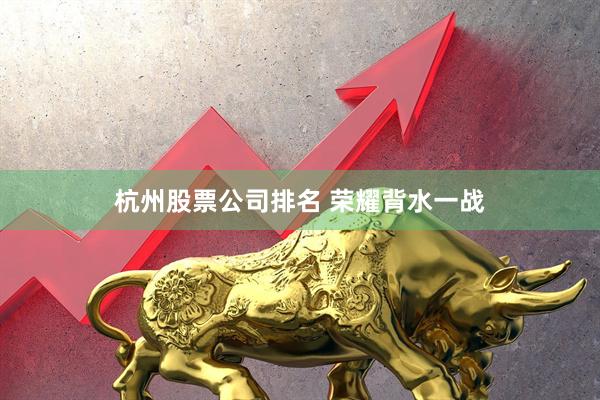 杭州股票公司排名 荣耀背水一战