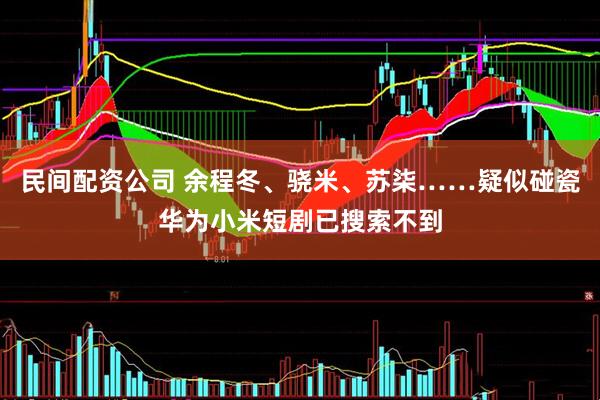 民间配资公司 余程冬、骁米、苏柒……疑似碰瓷华为小米短剧已搜索不到