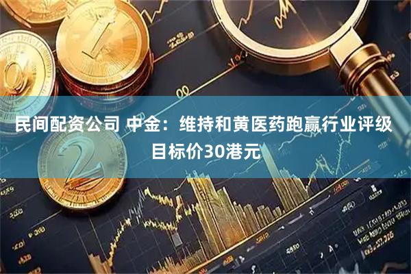 民间配资公司 中金：维持和黄医药跑赢行业评级 目标价30港元