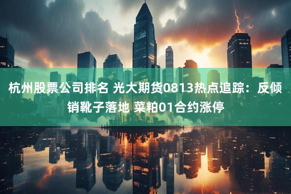 杭州股票公司排名 光大期货0813热点追踪：反倾销靴子落地 菜粕01合约涨停