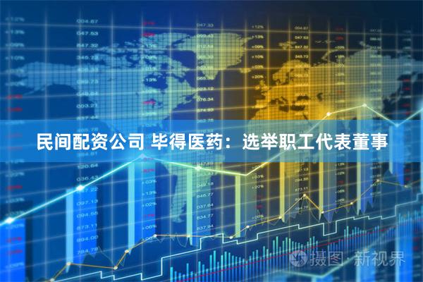 民间配资公司 毕得医药：选举职工代表董事