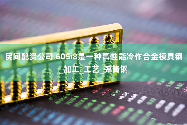 民间配资公司 60Si8是一种高性能冷作合金模具钢_加工_工艺_弹簧钢
