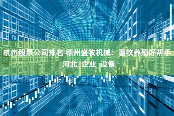杭州股票公司排名 德州盛牧机械：畜牧养殖好帮手_河北_企业_设备