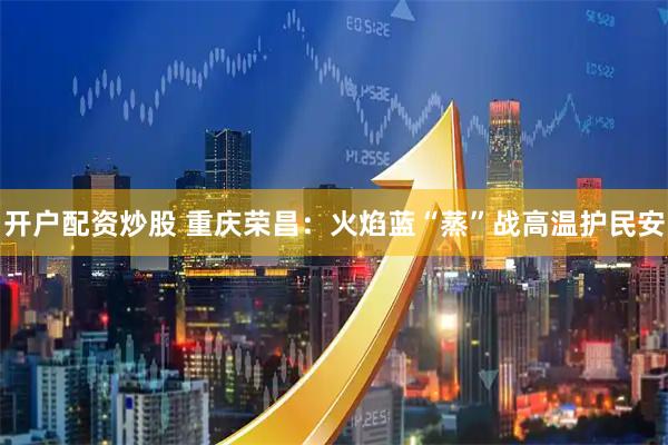 开户配资炒股 重庆荣昌：火焰蓝“蒸”战高温护民安