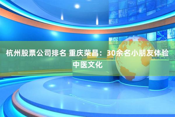 杭州股票公司排名 重庆荣昌：30余名小朋友体验中医文化