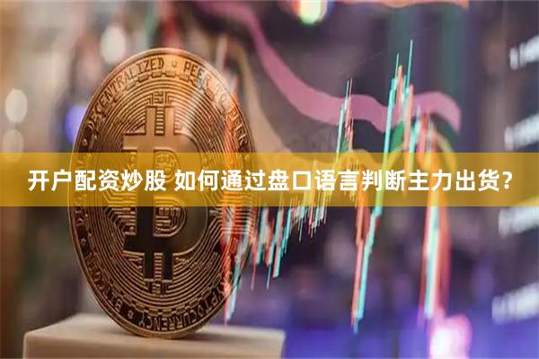 开户配资炒股 如何通过盘口语言判断主力出货？