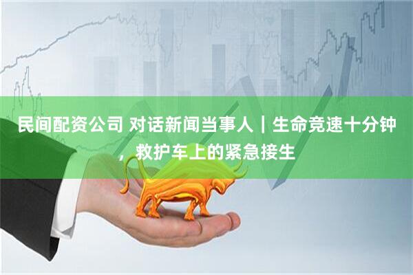 民间配资公司 对话新闻当事人｜生命竞速十分钟，救护车上的紧急接生