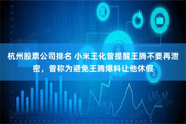 杭州股票公司排名 小米王化曾提醒王腾不要再泄密，曾称为避免王腾爆料让他休假