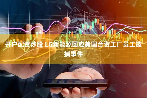 开户配资炒股 LG新能源回应美国合资工厂员工被捕事件
