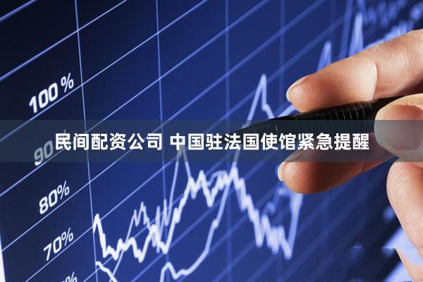 民间配资公司 中国驻法国使馆紧急提醒