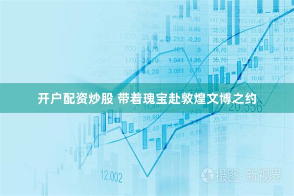 开户配资炒股 带着瑰宝赴敦煌文博之约