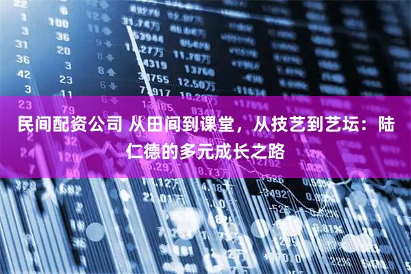 民间配资公司 从田间到课堂，从技艺到艺坛：陆仁德的多元成长之路