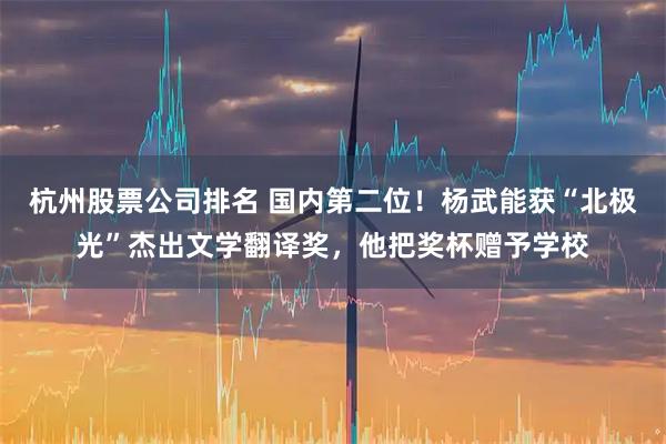 杭州股票公司排名 国内第二位！杨武能获“北极光”杰出文学翻译奖，他把奖杯赠予学校