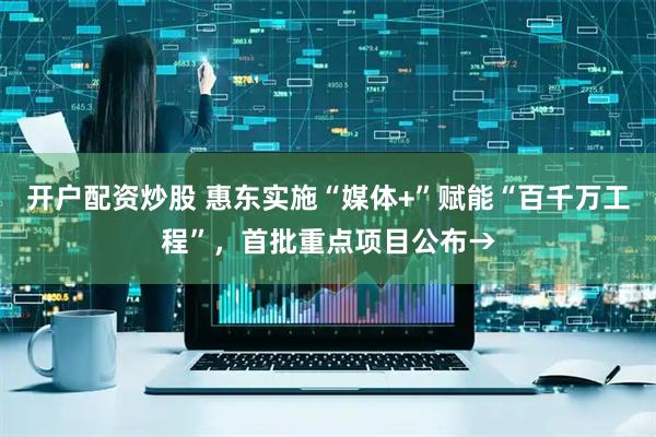 开户配资炒股 惠东实施“媒体+”赋能“百千万工程”，首批重点项目公布→