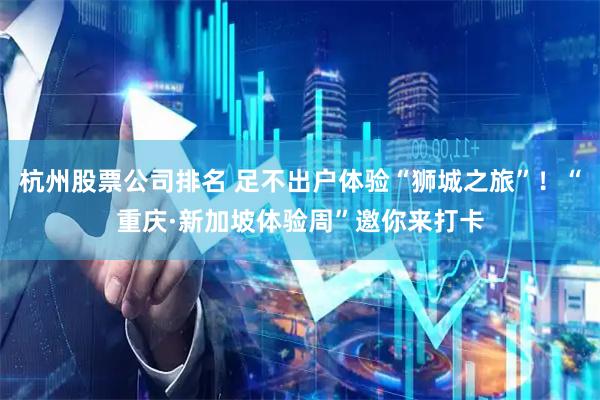 杭州股票公司排名 足不出户体验“狮城之旅”！“重庆·新加坡体验周”邀你来打卡