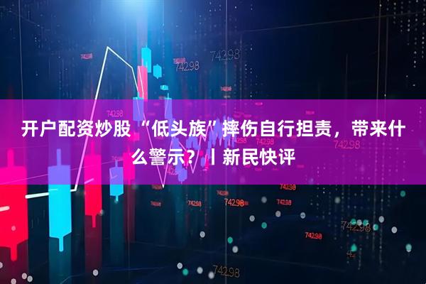 开户配资炒股 “低头族”摔伤自行担责，带来什么警示？丨新民快评