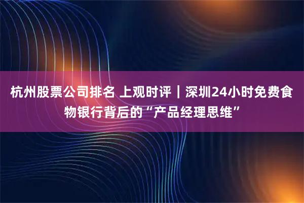 杭州股票公司排名 上观时评｜深圳24小时免费食物银行背后的“产品经理思维”