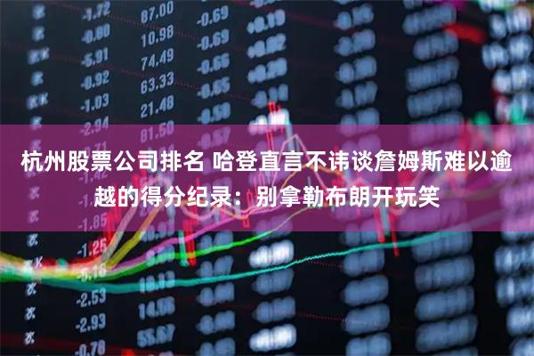 杭州股票公司排名 哈登直言不讳谈詹姆斯难以逾越的得分纪录：别拿勒布朗开玩笑