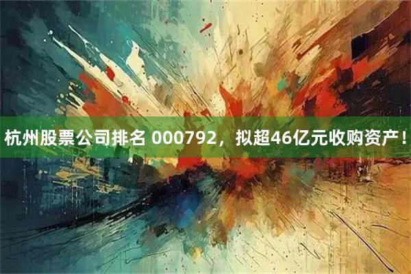 杭州股票公司排名 000792,拟超46亿元收购资产!