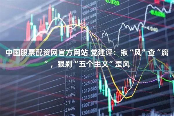 中国股票配资网官方网站 党建评：揪“风”查“腐”，狠刹“五个主义”歪风