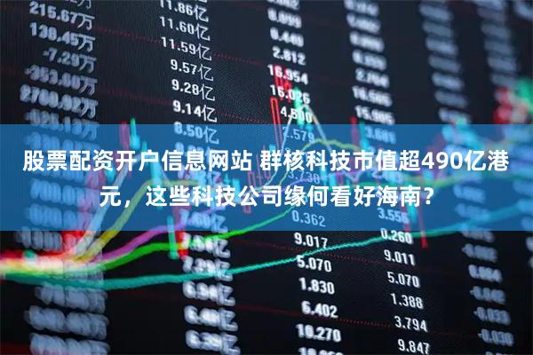 股票配资开户信息网站 群核科技市值超490亿港元，这些科技公司缘何看好海南？