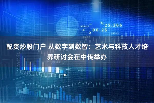 配资炒股门户 从数字到数智：艺术与科技人才培养研讨会在中传举办