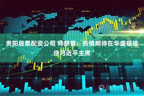 贵阳股票配资公司 特朗普：热情期待在华盛顿接待习近平主席
