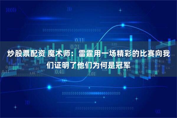 炒股票配资 魔术师：雷霆用一场精彩的比赛向我们证明了他们为何是冠军