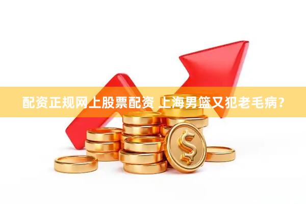 配资正规网上股票配资 上海男篮又犯老毛病？