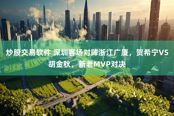 炒股交易软件 深圳客场对阵浙江广厦，贺希宁VS胡金秋，新老MVP对决