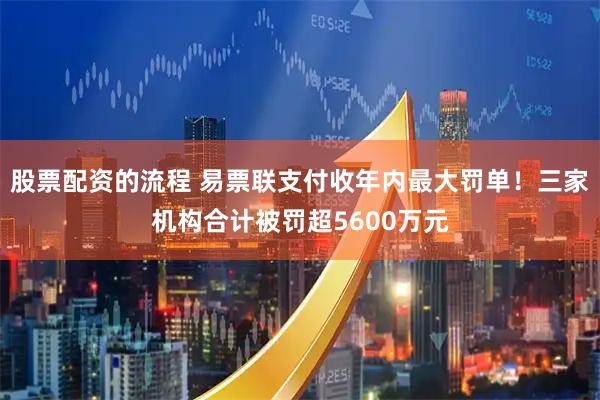 股票配资的流程 易票联支付收年内最大罚单！三家机构合计被罚超5600万元