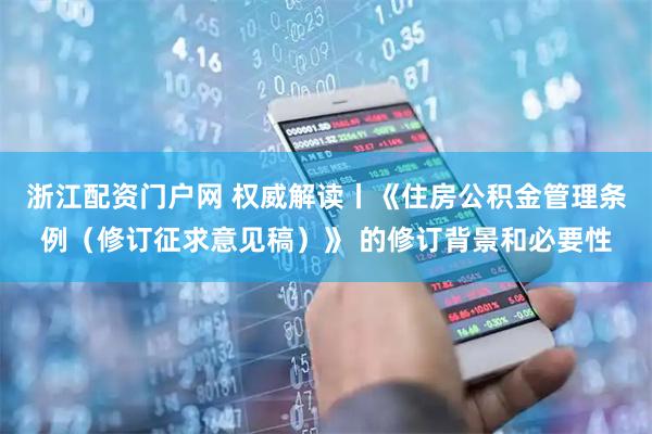 浙江配资门户网 权威解读丨《住房公积金管理条例（修订征求意见稿）》 的修订背景和必要性