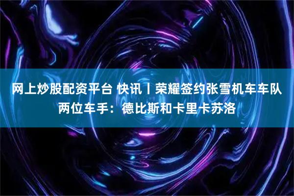 网上炒股配资平台 快讯丨荣耀签约张雪机车车队两位车手：德比斯和卡里卡苏洛