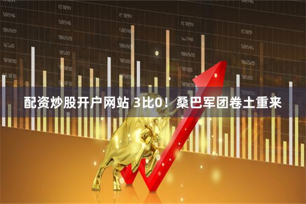 配资炒股开户网站 3比0！桑巴军团卷土重来